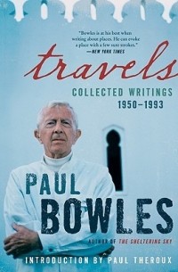 Paul Bowles - Travels: Collected Writings, 1950-1993