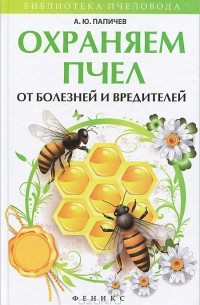 Александр Папичев - Охраняем пчел от болезней и вредителей