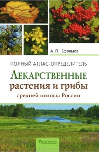 Александр Ефремов - Лекарственные растения и грибы средней полосы России. Полный атлас-определитель