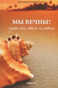  Протоиерей Андрей Ткачев - Мы вечны! Даже если этого не хотим. Книга 2