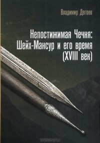 Владимир Дегоев - Непостижимая Чечня. Шейх-Мансур и его время (XVIII век)