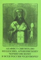  - Акафист святителю Феодосию, архиепископу Черниговскому и всея России чудотворцу