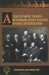 Алексей фон Лампе - Алексей фон Лампе - военный агент барона Врангеля в Венгрии. Сборник документов