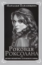 Наталья Павлищева - Роковая Роксолана. "Великолепный век" султанского гарема