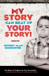 Jeffrey Schechter - My Story Can Beat Up Your Story: Ten Ways to Toughen Up Your Screenplay from Opening Hook to Knockout Punch