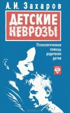 Александр Захаров - Детские неврозы. Психологическая помощь родителей детям