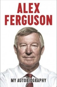 Алекс Фергюсон - Alex Ferguson: My Autobiography