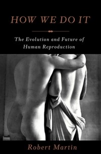 Robert Martin - How We Do It: The Evolution and Future of Human Reproduction