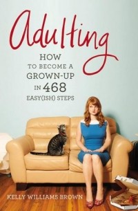 Келли Уильямс Браун - Adulting: How to Become a Grown-up in 468 Easy(ish) Steps