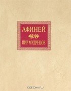 Афиней Навкратийский  - Пир мудрецов. В пятнадцати книгах. Книги IX—XV