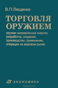 Владимир Лященко - Торговля оружием: оружие направленной энергии, разработка, создание, производство, применение, операции на мировом рынке
