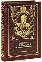Николай Шильдер - Император Александр I. Его жизнь и царствование (эксклюзивное подарочное издание)