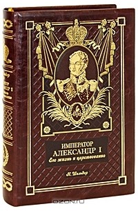 Николай Шильдер - Император Александр I. Его жизнь и царствование (эксклюзивное подарочное издание)
