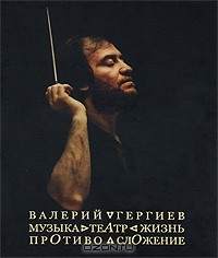 Валерий Гергиев - Валерий Гергиев. Музыка. Театр. Жизнь. Противосложение