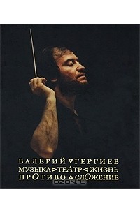 Валерий Гергиев - Валерий Гергиев. Музыка. Театр. Жизнь. Противосложение