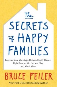 Bruce Feiler - The Secrets of Happy Families: Improve Your Mornings, Rethink Family Dinner, Fight Smarter, Go Out and Play, and Much More