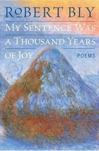 Robert Bly - My Sentence Was a Thousand Years of Joy: Poems