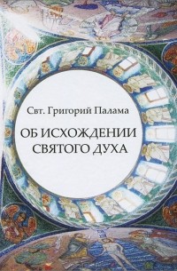  Святитель Григорий Палама - Об исхождении Святого Духа. Антилатинские сочинения