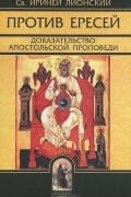  Святитель Ириней Лионский - Против ересей. Доказательство апостольской проповеди