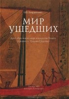 Ника Лаврентьева - Мир ушедших. Дуат. Образ иного мира в искусстве Египта (Древнее и Среднее Царства)