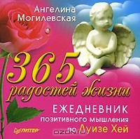 Ангелина Могилевская - 365 радостей жизни. Ежедневник позитивного мышления по Луизе Хей