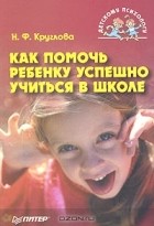 Наталья Круглова - Как помочь ребенку успешно учиться в школе