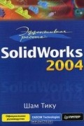 Шам Тику - Эффективная работа: Solidworks 2004