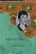 Анна Ахматова - Анна Ахматова. Избранное