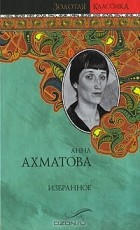 Анна Ахматова - Анна Ахматова. Избранное