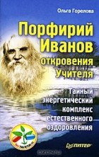 Ольга Горелова - Порфирий Иванов. Откровения Учителя. Тайный энергетический комплекс естественного оздоровления