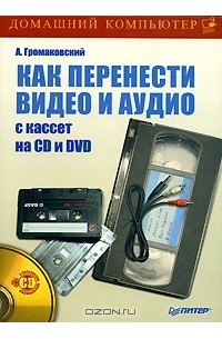 Алексей Громаковский - Как перенести видео и аудио с кассет на CD и DVD (+ CD-ROM)