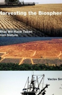 Вацлав Смил - Harvesting the Biosphere: What We Have Taken from Nature