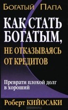 Роберт Кийосаки - Как стать богатым, не отказываясь от кредитов