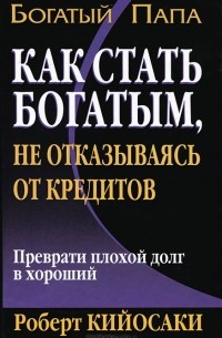 Роберт Кийосаки - Как стать богатым, не отказываясь от кредитов