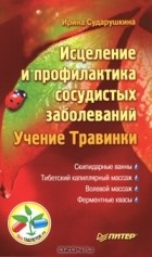 Ирина Сударушкина - Исцеление и профилактика сосудистых заболеваний. Учение Травинки