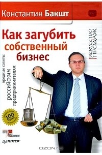 Константин Бакшт - Как загубить собственный бизнес. Вредные советы российским предпринимателям