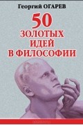 Георгий Огарёв - 50 золотых идей в философии