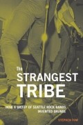 Stephen Tow - The Strangest Tribe: How a Group of Seattle Rock Bands Invented Grunge