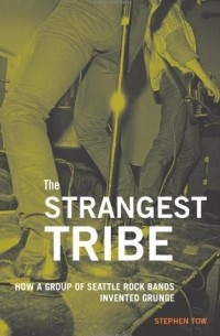 Stephen Tow - The Strangest Tribe: How a Group of Seattle Rock Bands Invented Grunge