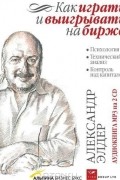 Александр Элдер - Как играть и выигрывать на бирже. Психология. Технический анализ. Контроль над капиталом