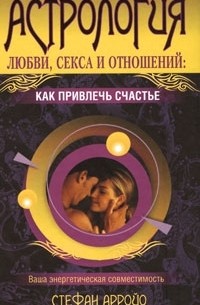 Стефан Арройо - Астрология любви, секса и отношений. Как привлечь счастье