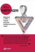 Генрих Альтшуллер - Найти идею. Введение в ТРИЗ - теорию решения изобретательских задач