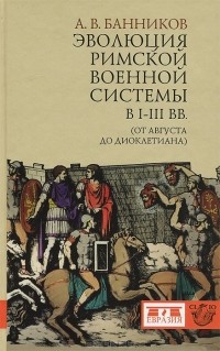 Андрей Банников - Эволюция римской военной системы в I-III вв. (от Августа до Диоклетиана)