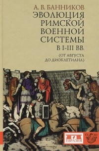 Андрей Банников - Эволюция римской военной системы в I-III вв. (от Августа до Диоклетиана)