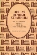  - Листая вечные страницы. Писатели мира о книге, чтении, библиофильстве