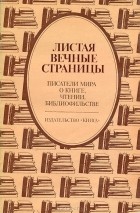  - Листая вечные страницы. Писатели мира о книге, чтении, библиофильстве