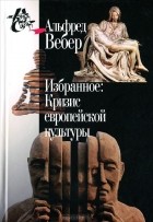 Альфред Вебер - Избранное: Кризис европейской культуры