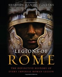 Stephen Dando-Collins - Legions of Rome: The Definitive History of Every Imperial Roman Legion