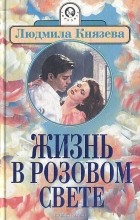 Людмила Князева - Жизнь в розовом свете