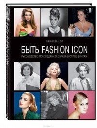 Сара Кеннеди - Быть Fashion Icon. Руководство по созданию образа в стиле винтаж